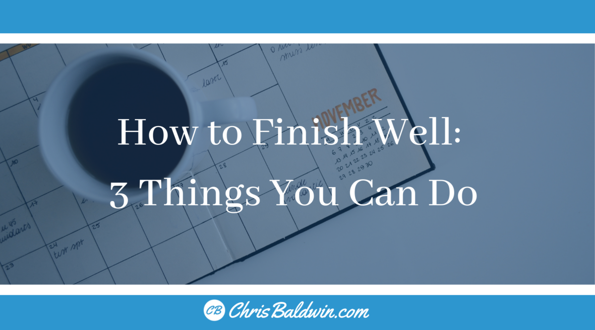 How To Finish Well: 3 Things You Can Do | Chris Baldwin